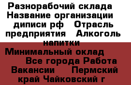 Разнорабочий склада › Название организации ­ диписи.рф › Отрасль предприятия ­ Алкоголь, напитки › Минимальный оклад ­ 17 300 - Все города Работа » Вакансии   . Пермский край,Чайковский г.